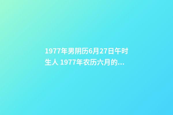 1977年男阴历6月27日午时生人 1977年农历六月的蛇什么命，77年属蛇是什么命-第1张-观点-玄机派